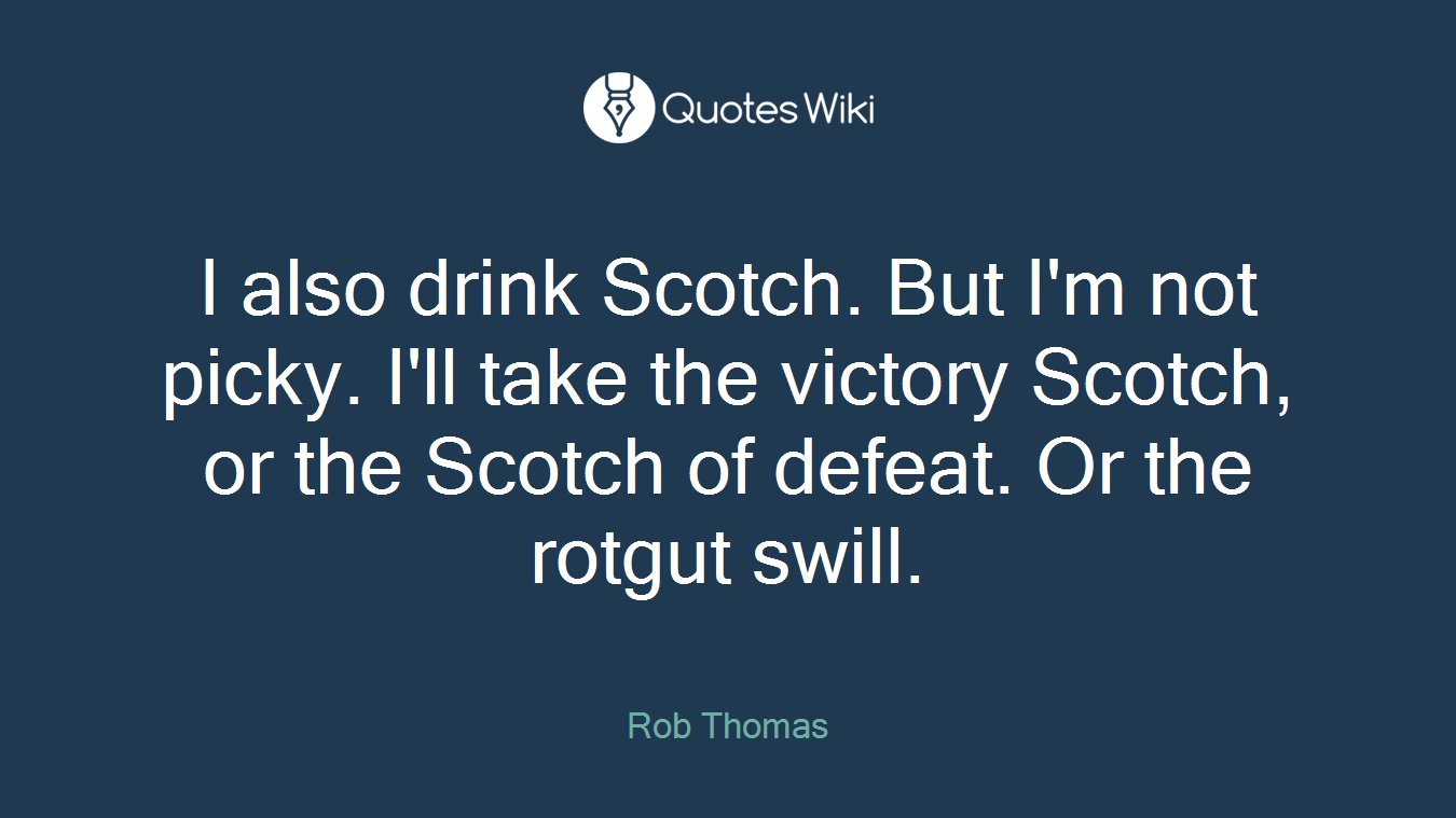 I also drink Scotch. But I'm not picky. I'll take the victory Scotch, or the Scotch of defeat. Or the rotgut swill.