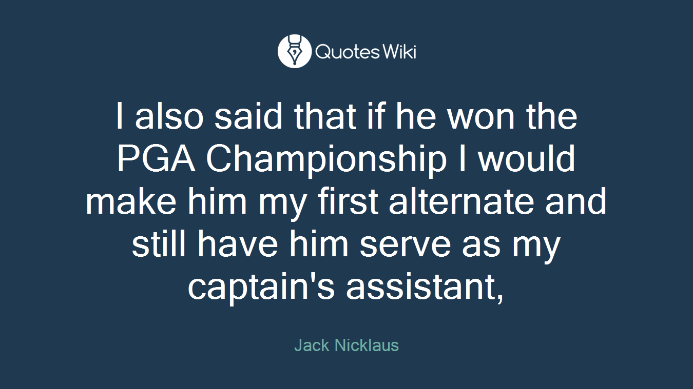 I also said that if he won the PGA Championship I would make him my first alternate and still have him serve as my captain's assistant,