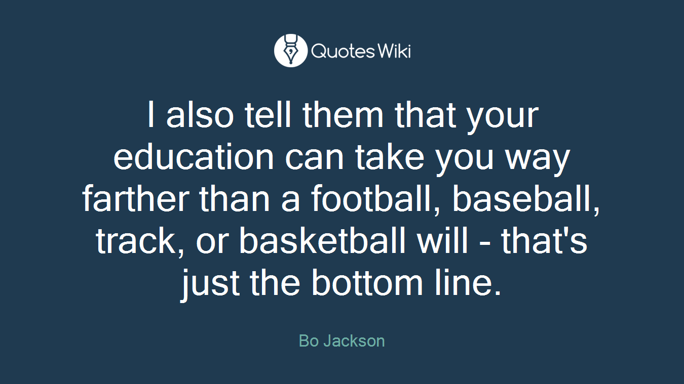 I also tell them that your education can take you way farther than a football, baseball, track, or basketball will - that's just the bottom line.