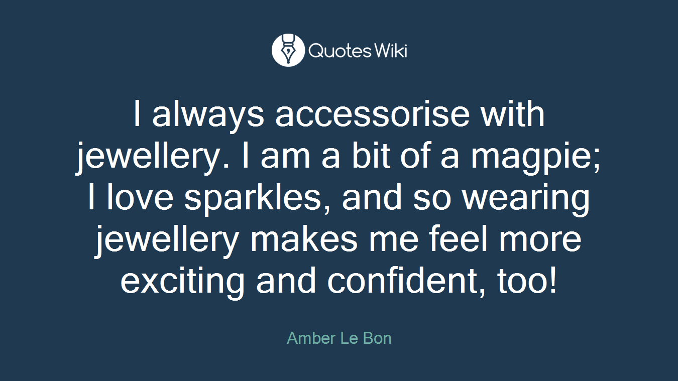 I always accessorise with jewellery. I am a bit of a magpie; I love sparkles, and so wearing jewellery makes me feel more exciting and confident, too!