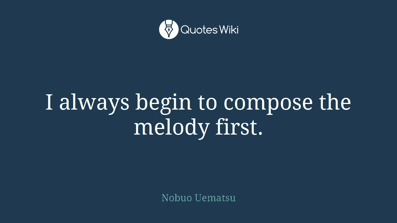 I always begin to compose the melody first.