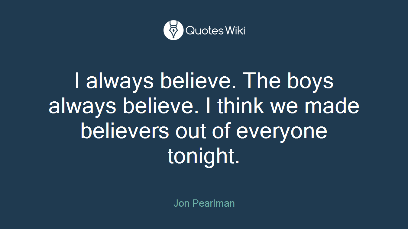 I always believe. The boys always believe. I think we made believers out of everyone tonight.