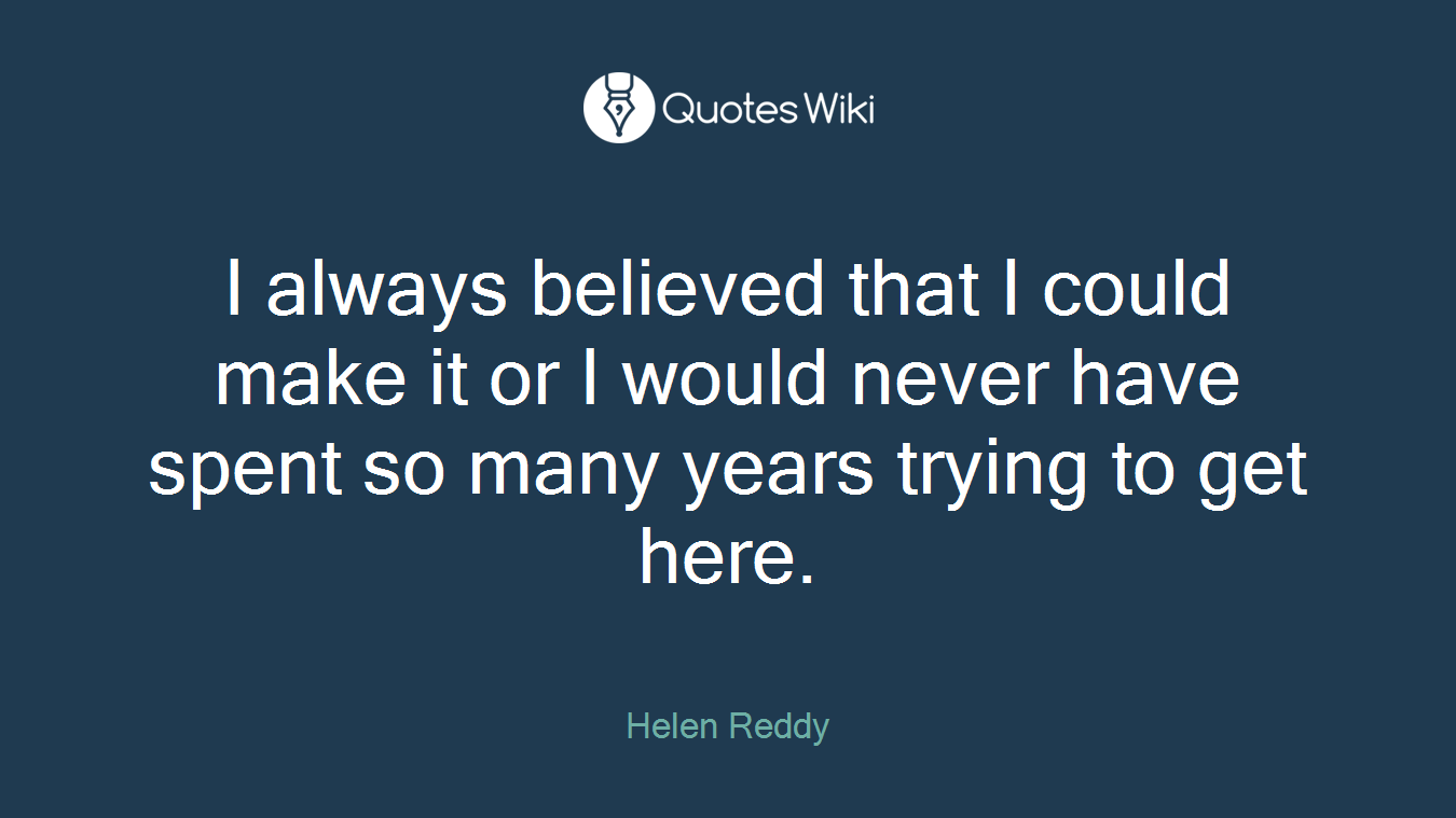 I always believed that I could make it or I would never have spent so many years trying to get here.