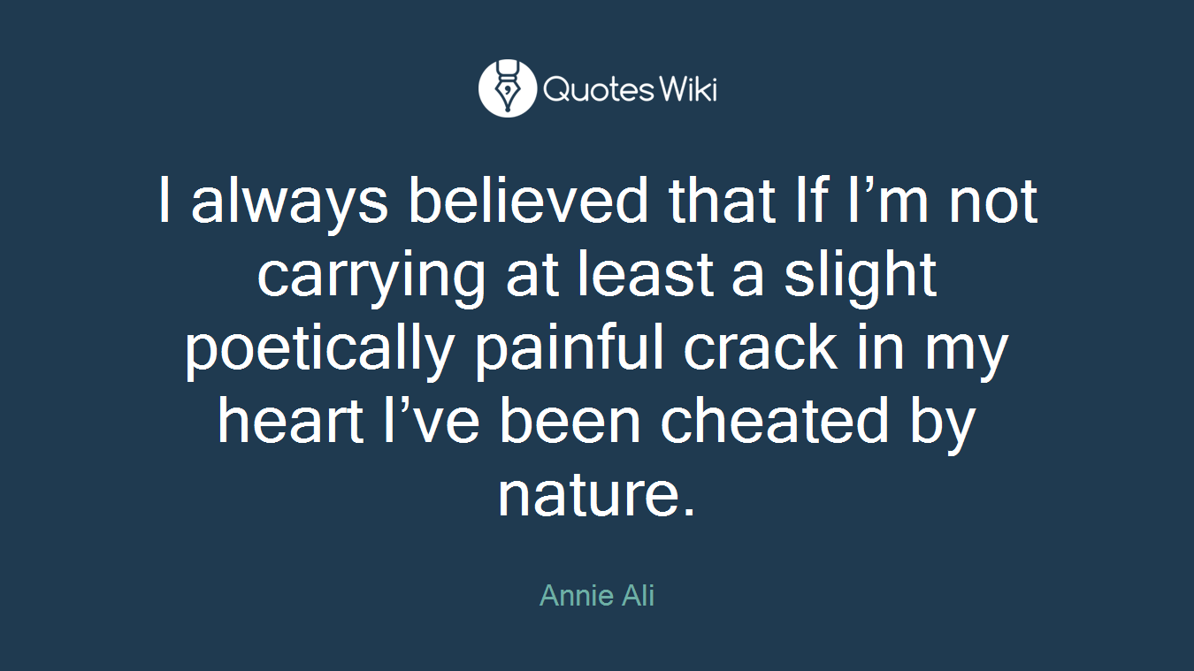 I always believed that If I’m not carrying at least a slight poetically painful crack in my heart I’ve been cheated by nature.