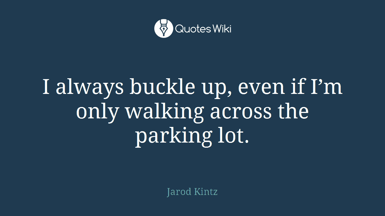 I always buckle up, even if I’m only walking across the parking lot.