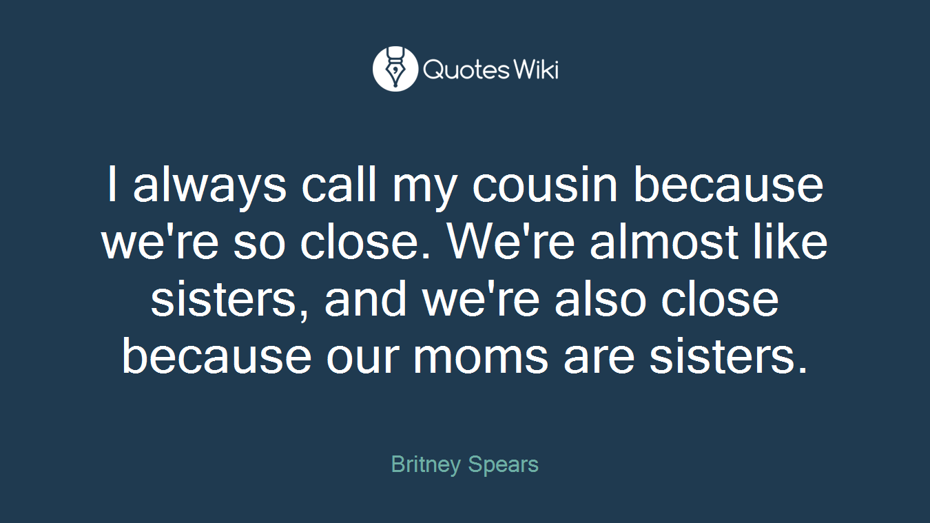 I always call my cousin because we're so close. We're almost like sisters, and we're also close because our moms are sisters.