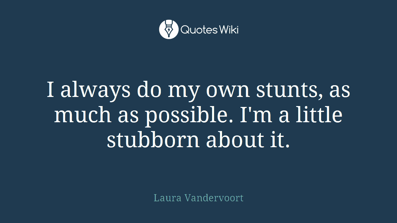 I always do my own stunts, as much as possible. I'm a little stubborn about it.