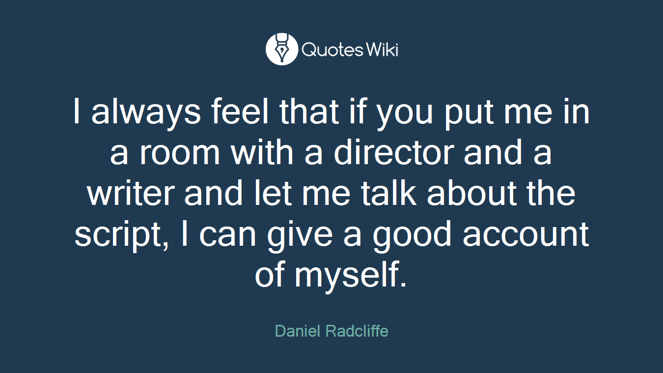 I always feel that if you put me in a room with a director and a writer and let me talk about the script, I can give a good account of myself.