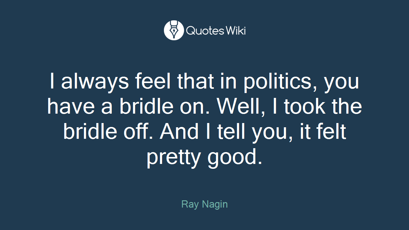 I always feel that in politics, you have a bridle on. Well, I took the bridle off. And I tell you, it felt pretty good.