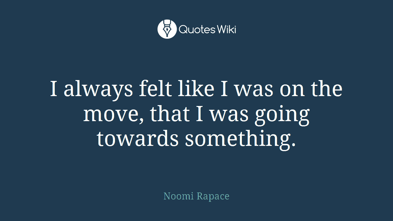 I always felt like I was on the move, that I was going towards something.