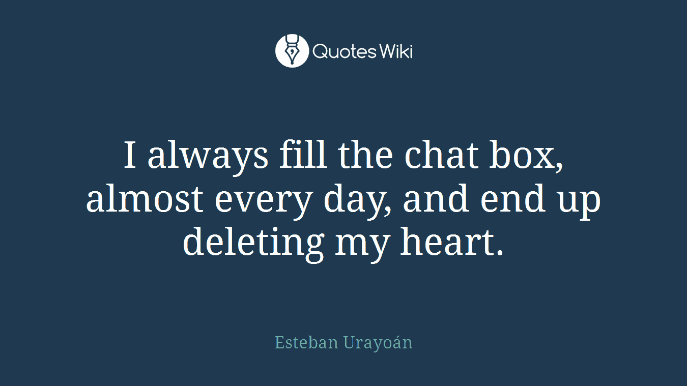 I always fill the chat box, almost every day, and end up deleting my heart.