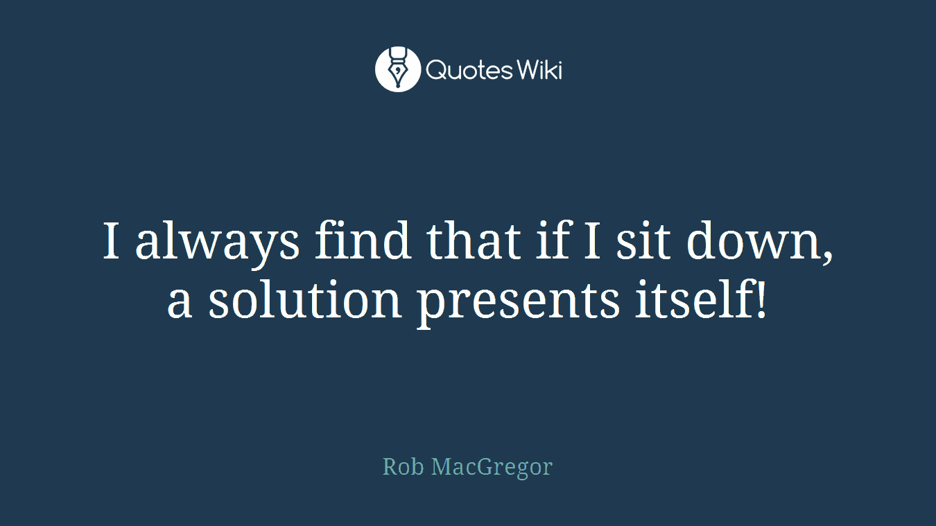 I always find that if I sit down, a solution presents itself!