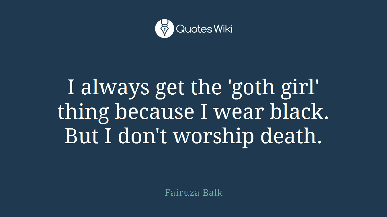 I always get the 'goth girl' thing because I wear black. But I don't worship death.