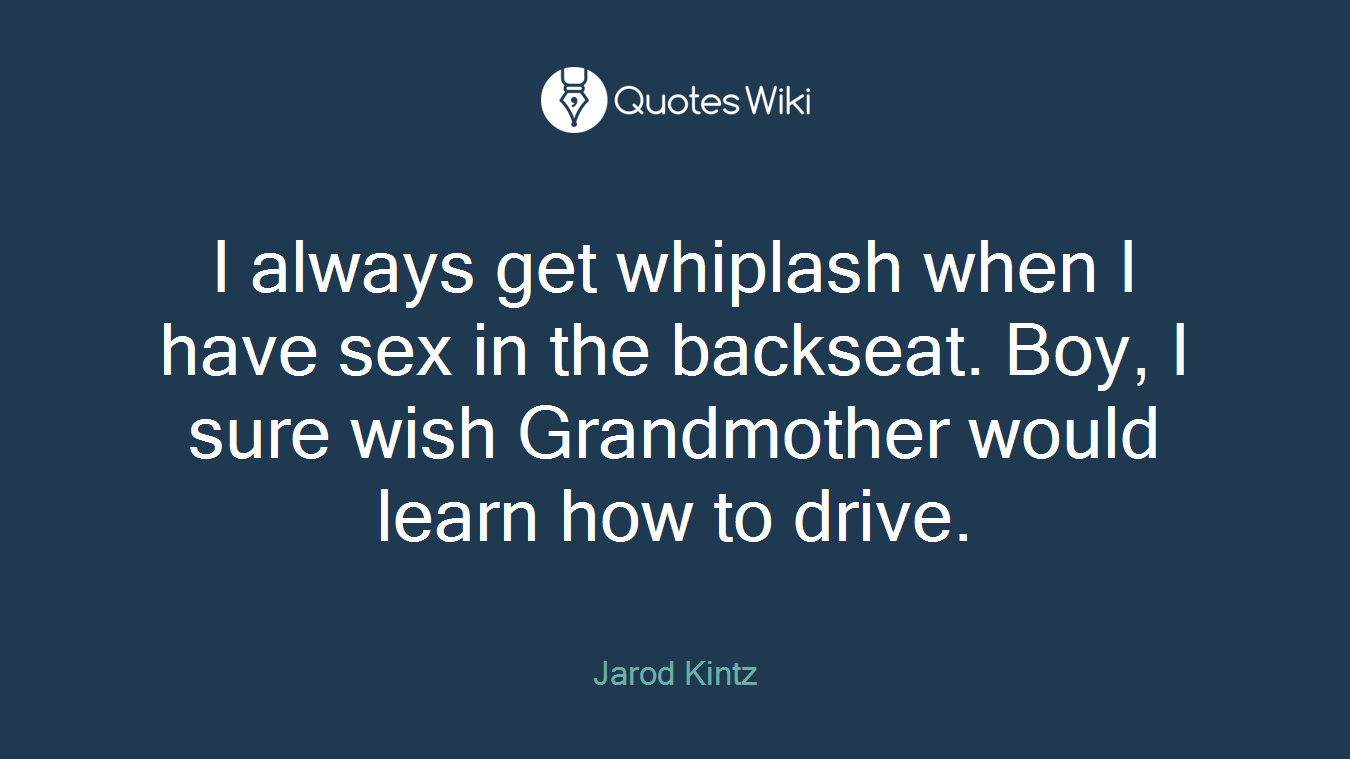 I always get whiplash when I have sex in the backseat. Boy, I sure wish Grandmother would learn how to drive.