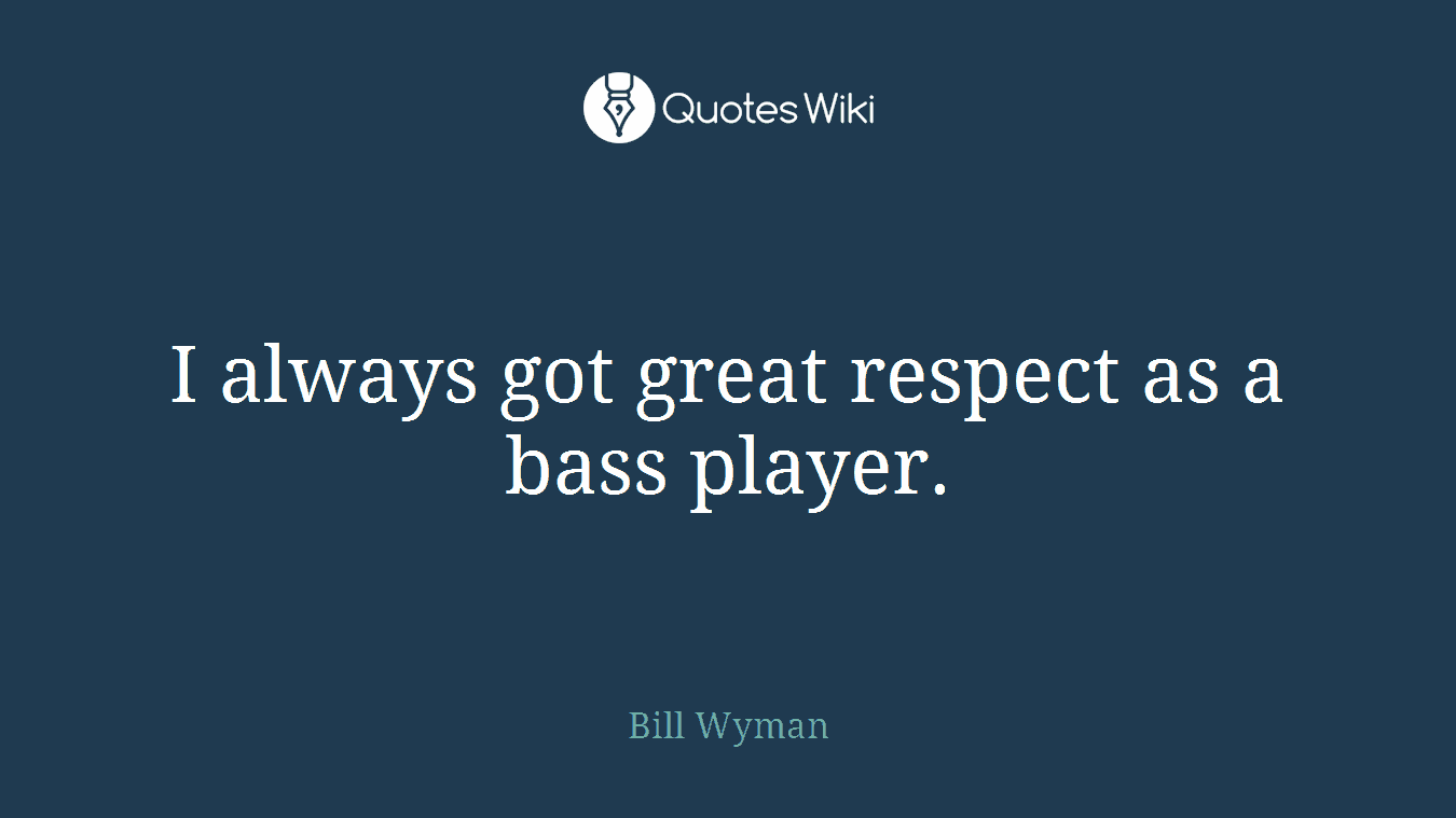 I always got great respect as a bass player.