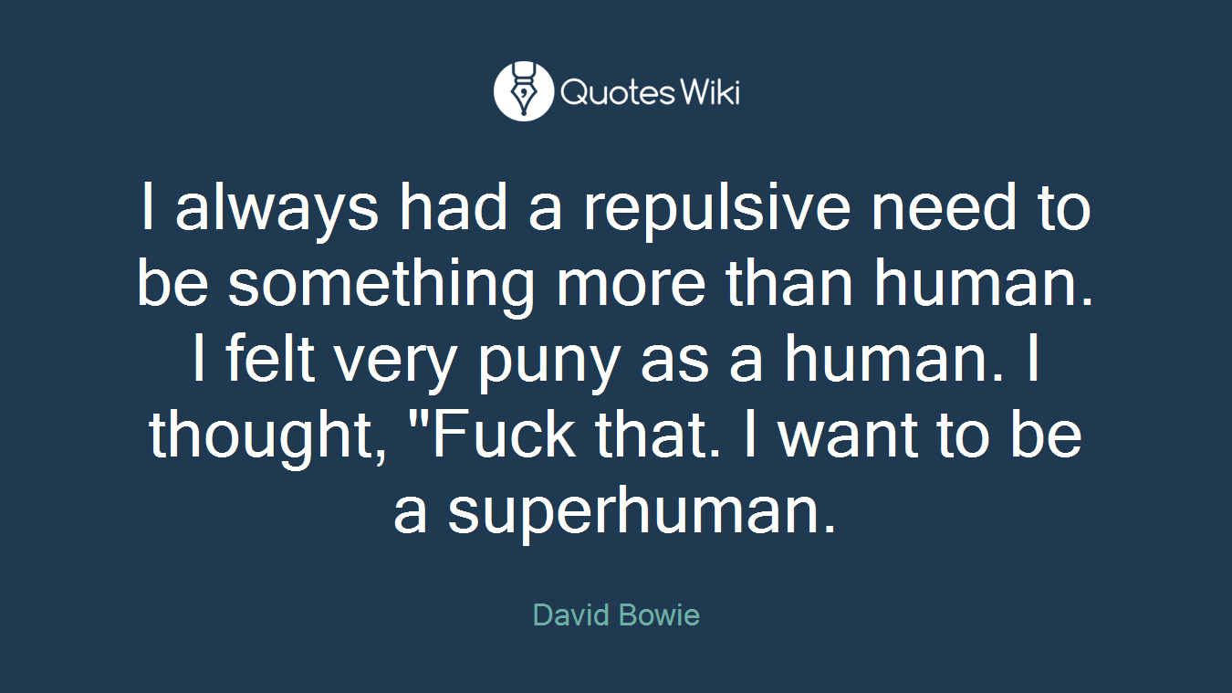 I always had a repulsive need to be something more than human. I felt very puny as a human. I thought, "Fuck that. I want to be a superhuman.