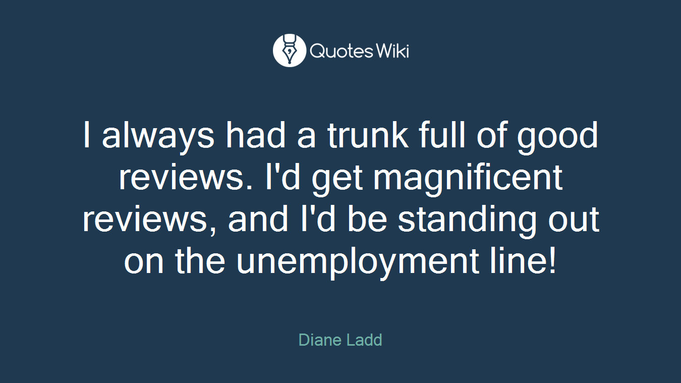 I always had a trunk full of good reviews. I'd get magnificent reviews, and I'd be standing out on the unemployment line!