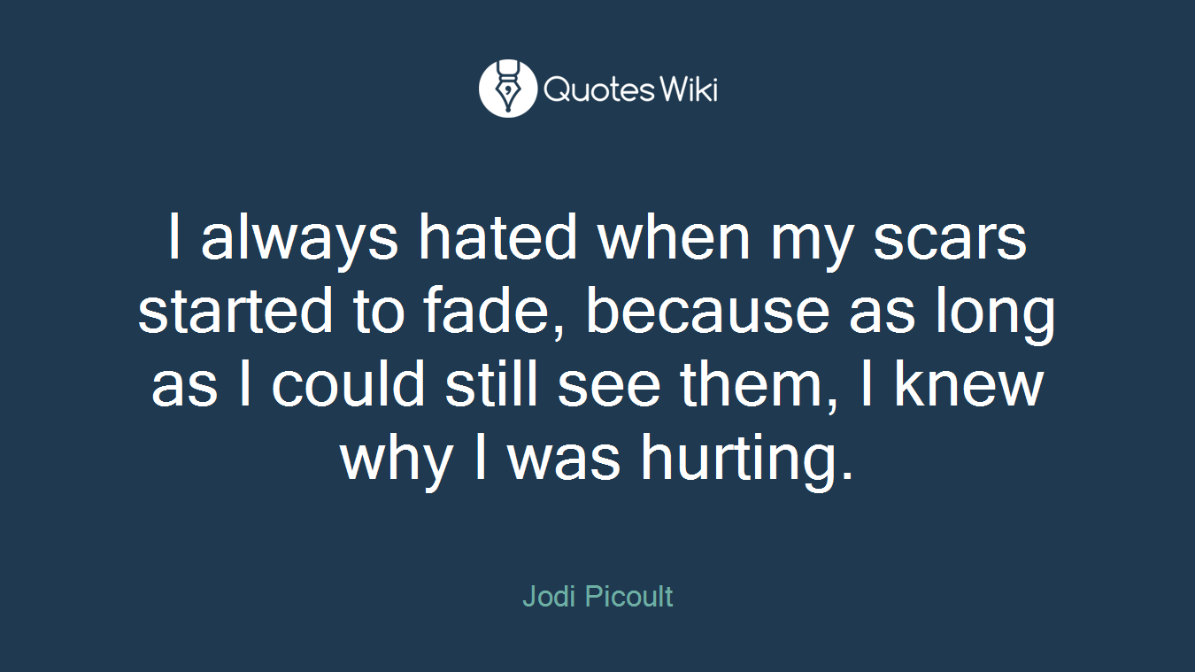 I always hated when my scars started to fade, because as long as I could still see them, I knew why I was hurting.