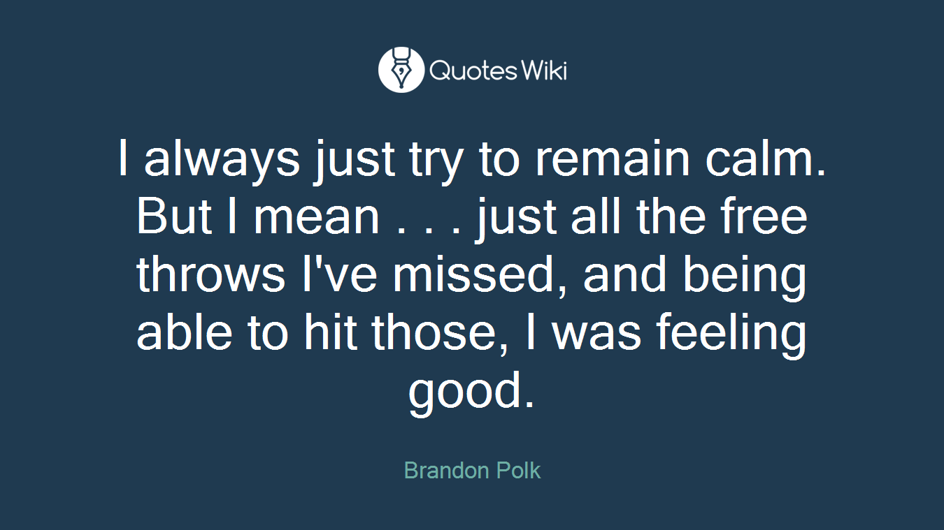 I always just try to remain calm. But I mean . . . just all the free throws I've missed, and being able to hit those, I was feeling good.