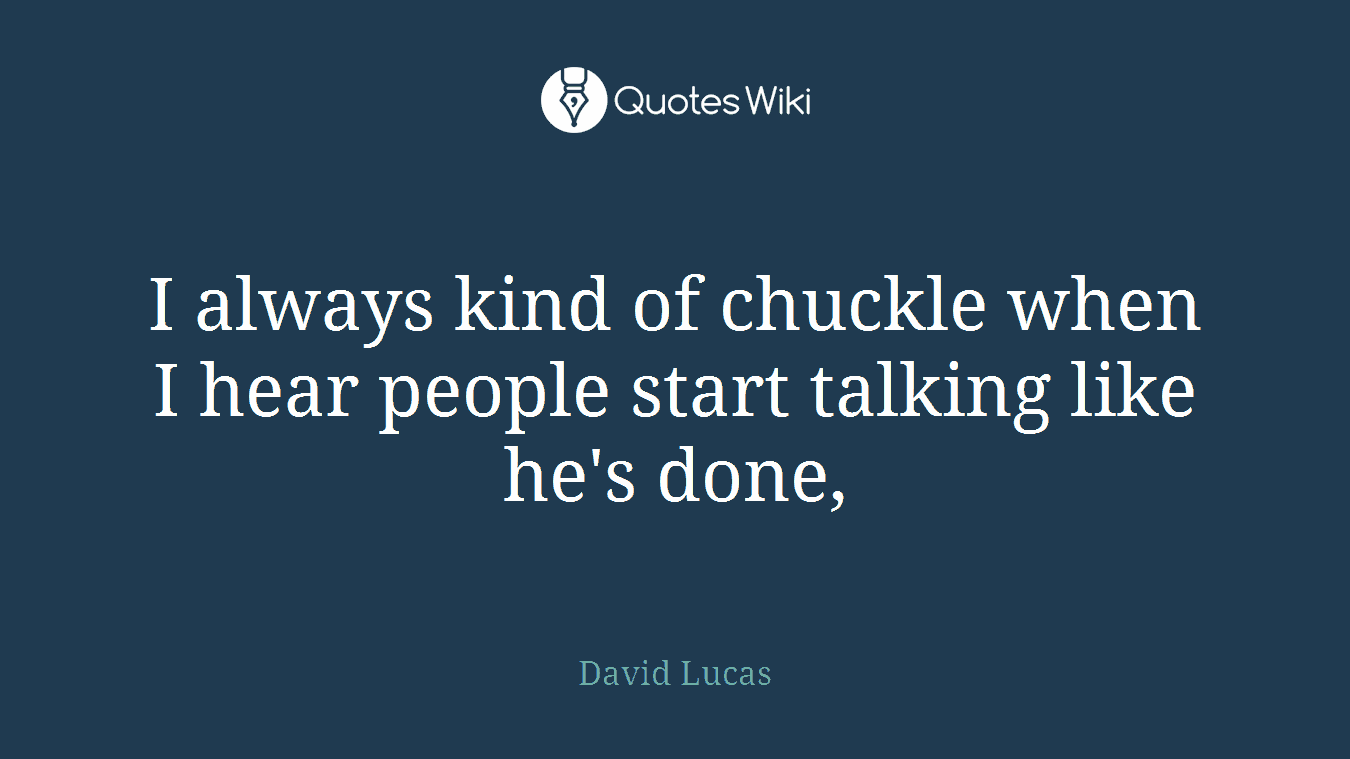 I always kind of chuckle when I hear people start talking like he's done,