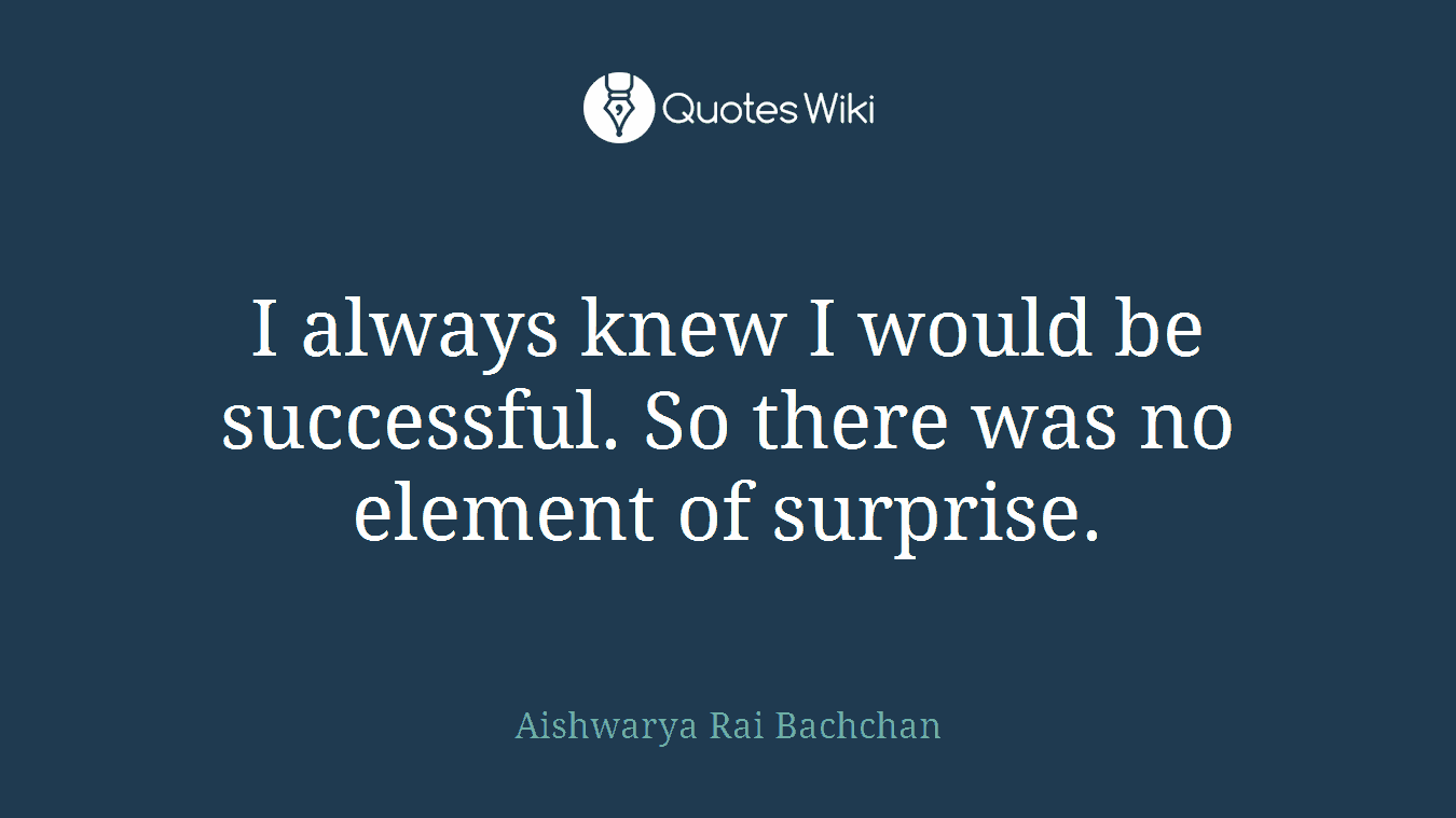 I always knew I would be successful. So there was no element of surprise.