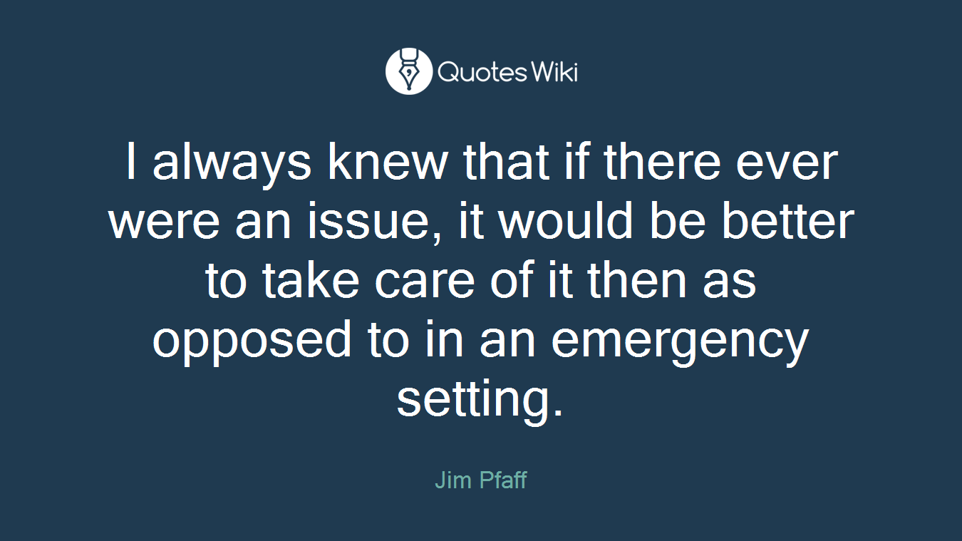 I always knew that if there ever were an issue, it would be better to take care of it then as opposed to in an emergency setting.