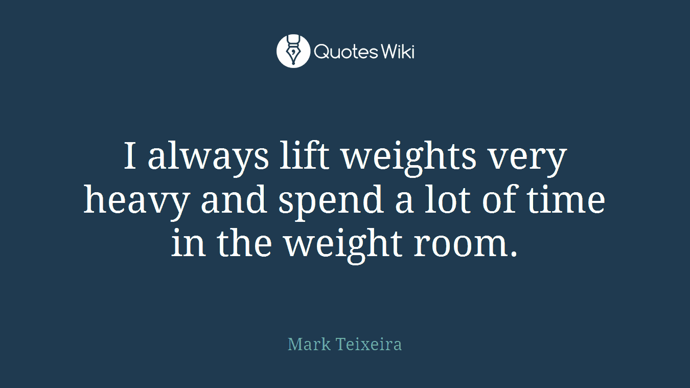 I always lift weights very heavy and spend a lot of time in the weight room.