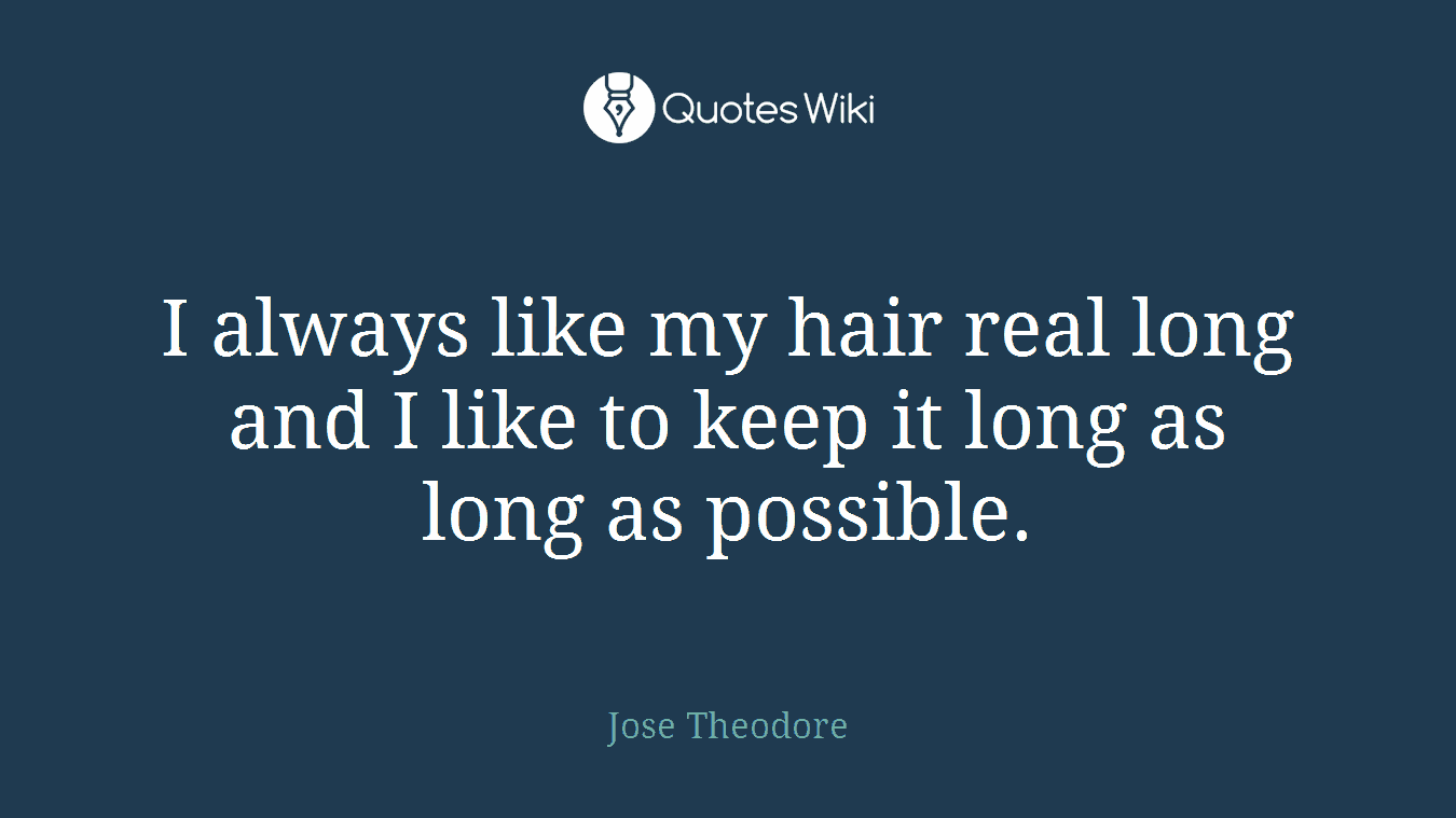 I always like my hair real long and I like to keep it long as long as possible.