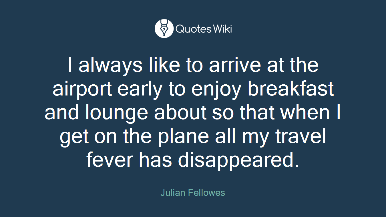 I always like to arrive at the airport early to enjoy breakfast and lounge about so that when I get on the plane all my travel fever has disappeared.