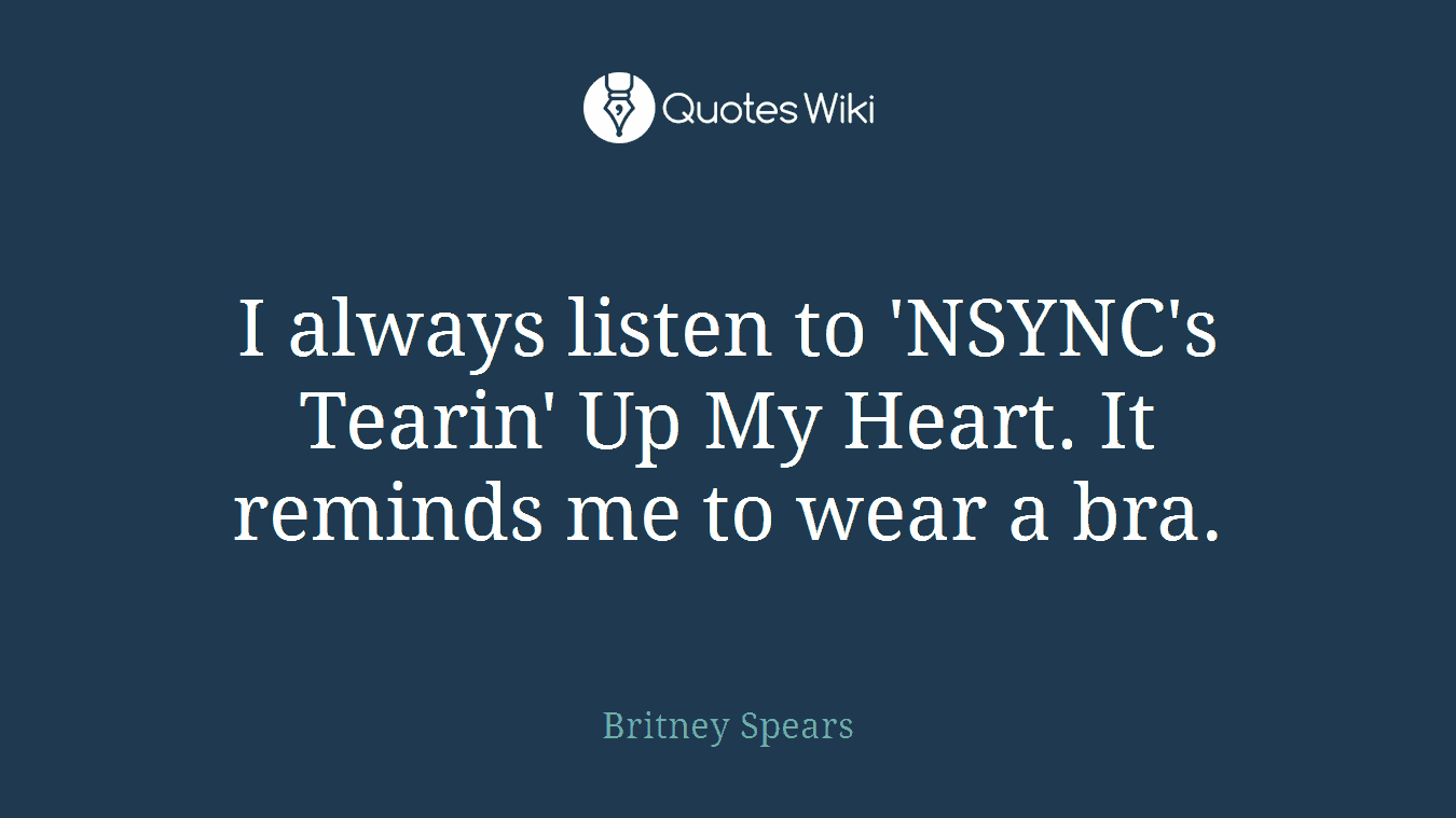 I always listen to 'NSYNC's Tearin' Up My Heart. It reminds me to wear a bra.
