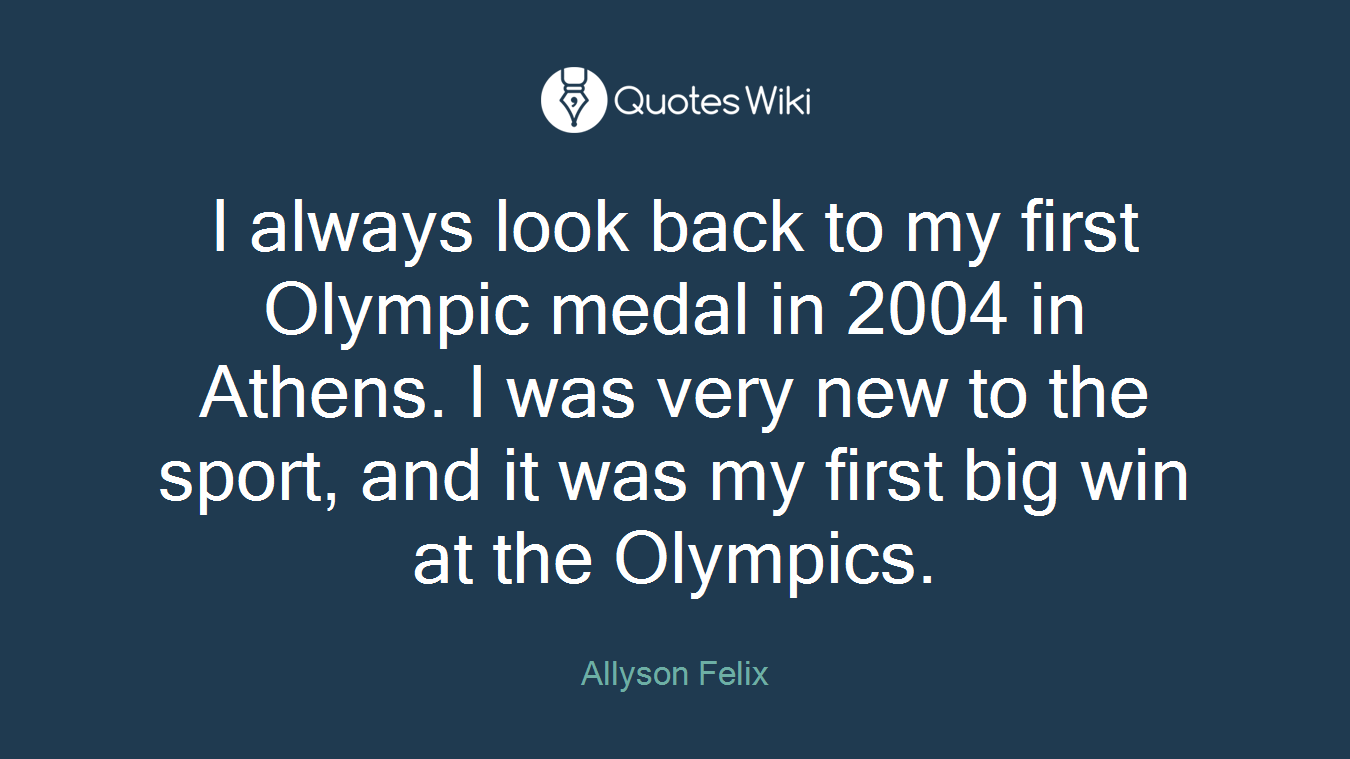 I always look back to my first Olympic medal in 2004 in Athens. I was very new to the sport, and it was my first big win at the Olympics.