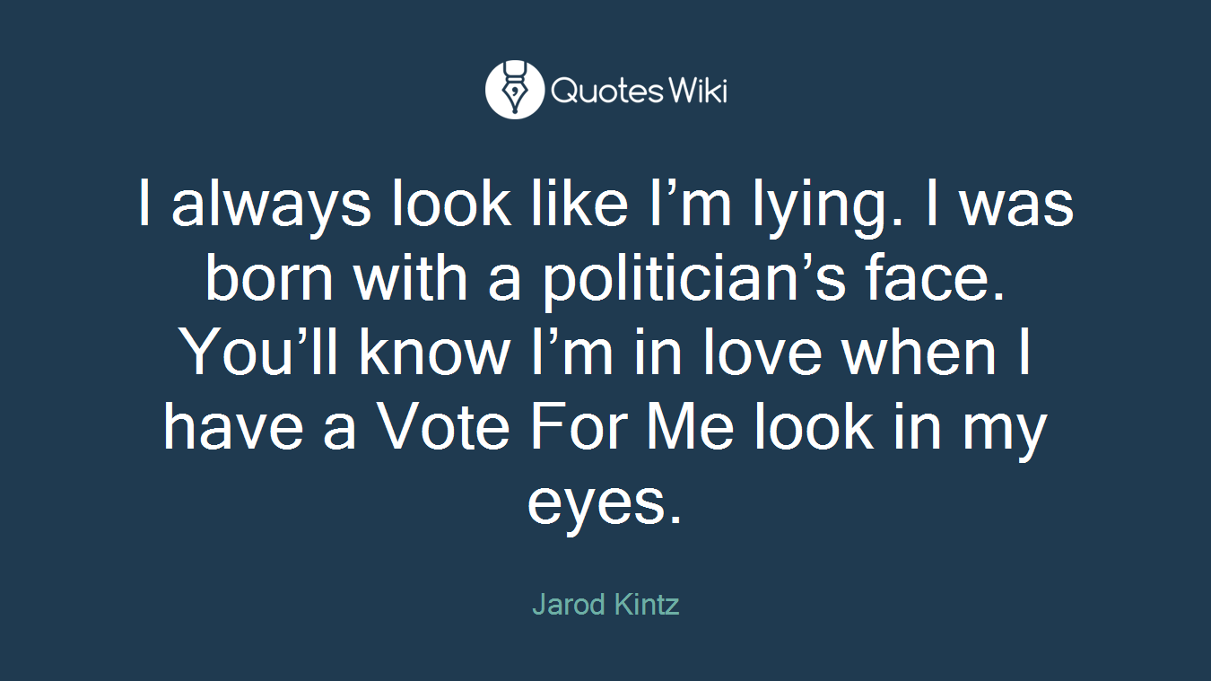I always look like I’m lying. I was born with a politician’s face. You’ll know I’m in love when I have a Vote For Me look in my eyes.