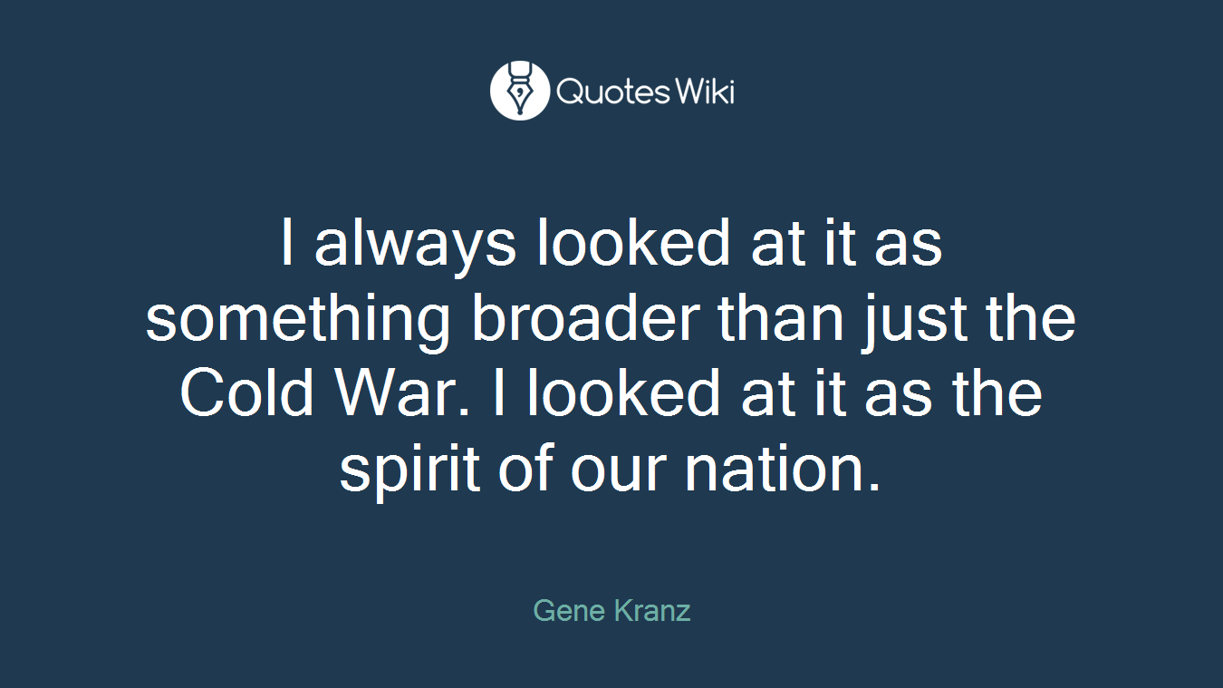 I always looked at it as something broader than just the Cold War. I looked at it as the spirit of our nation.