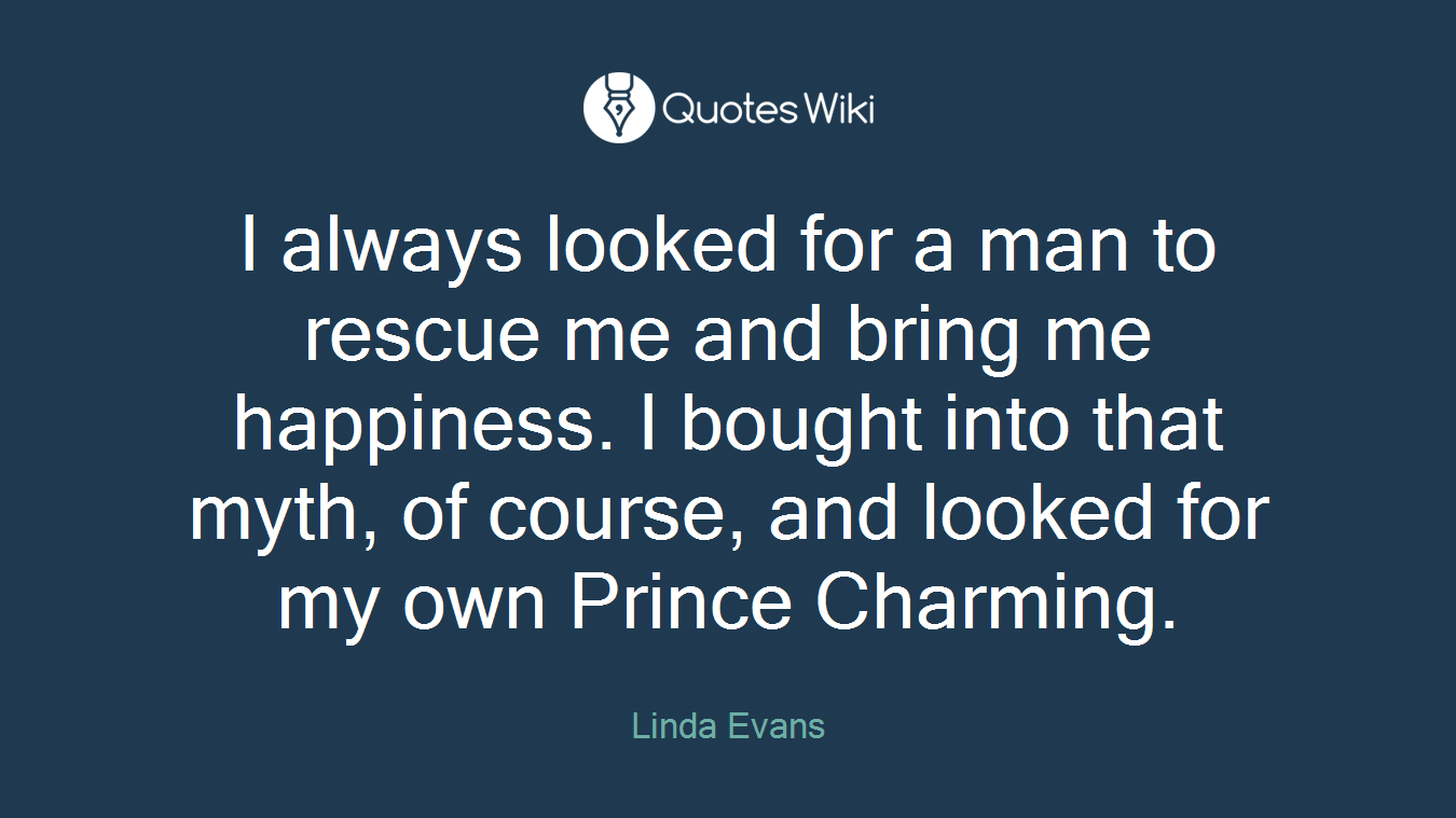 I always looked for a man to rescue me and bring me happiness. I bought into that myth, of course, and looked for my own Prince Charming.
