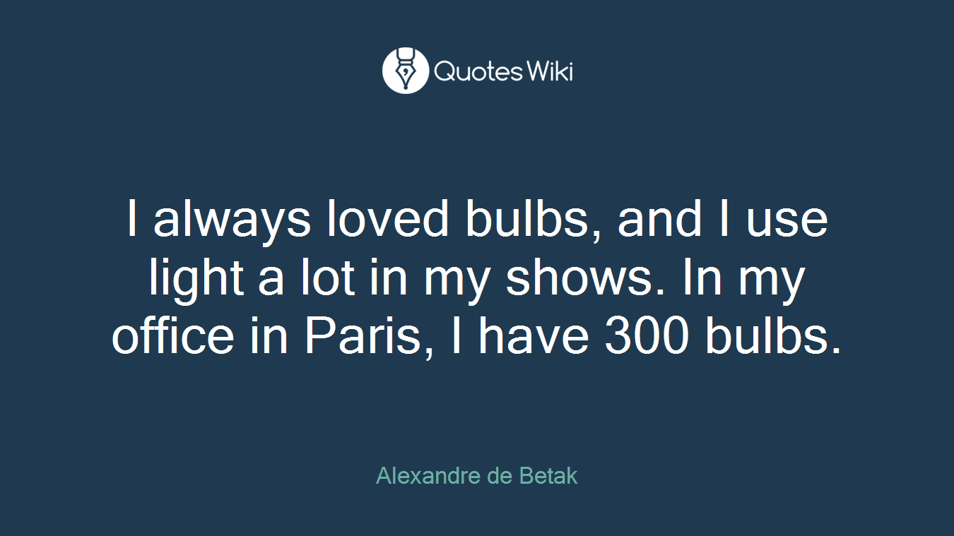 I always loved bulbs, and I use light a lot in my shows. In my office in Paris, I have 300 bulbs.
