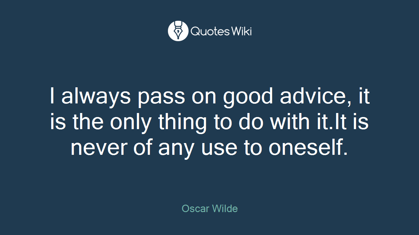 I always pass on good advice, it is the only thing to do with it.It is never of any use to oneself.