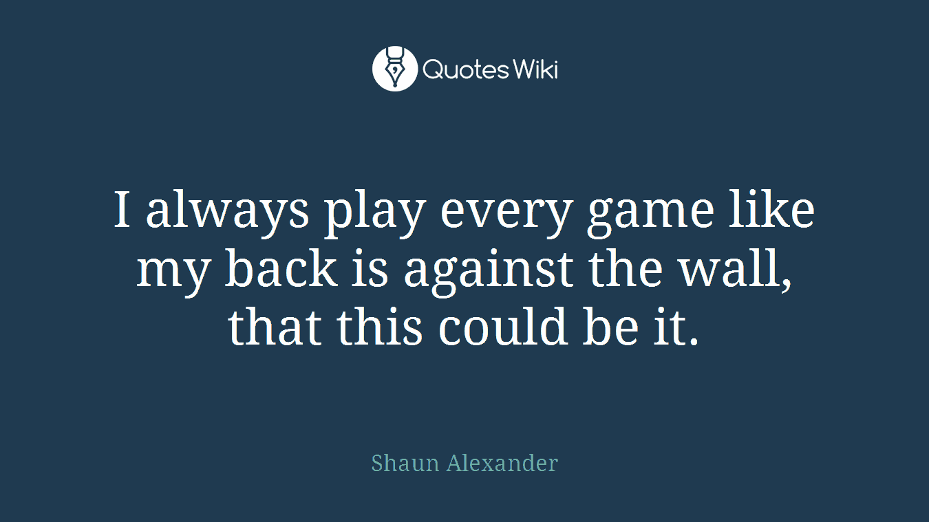 I always play every game like my back is against the wall, that this could be it.