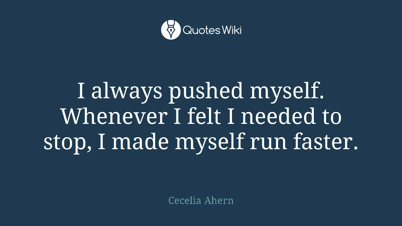 I always pushed myself. Whenever I felt I needed to stop, I made myself run faster.