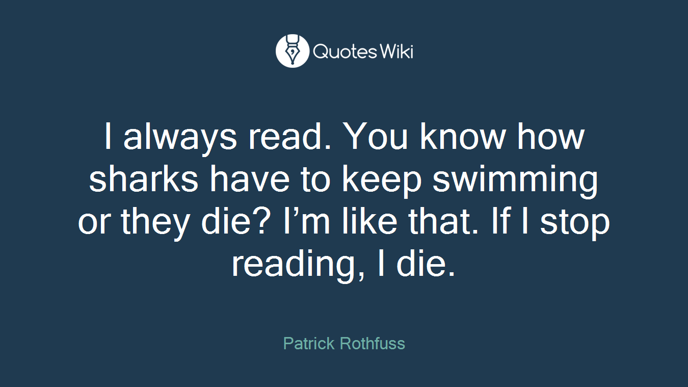 I always read. You know how sharks have to keep swimming or they die? I’m like that. If I stop reading, I die.