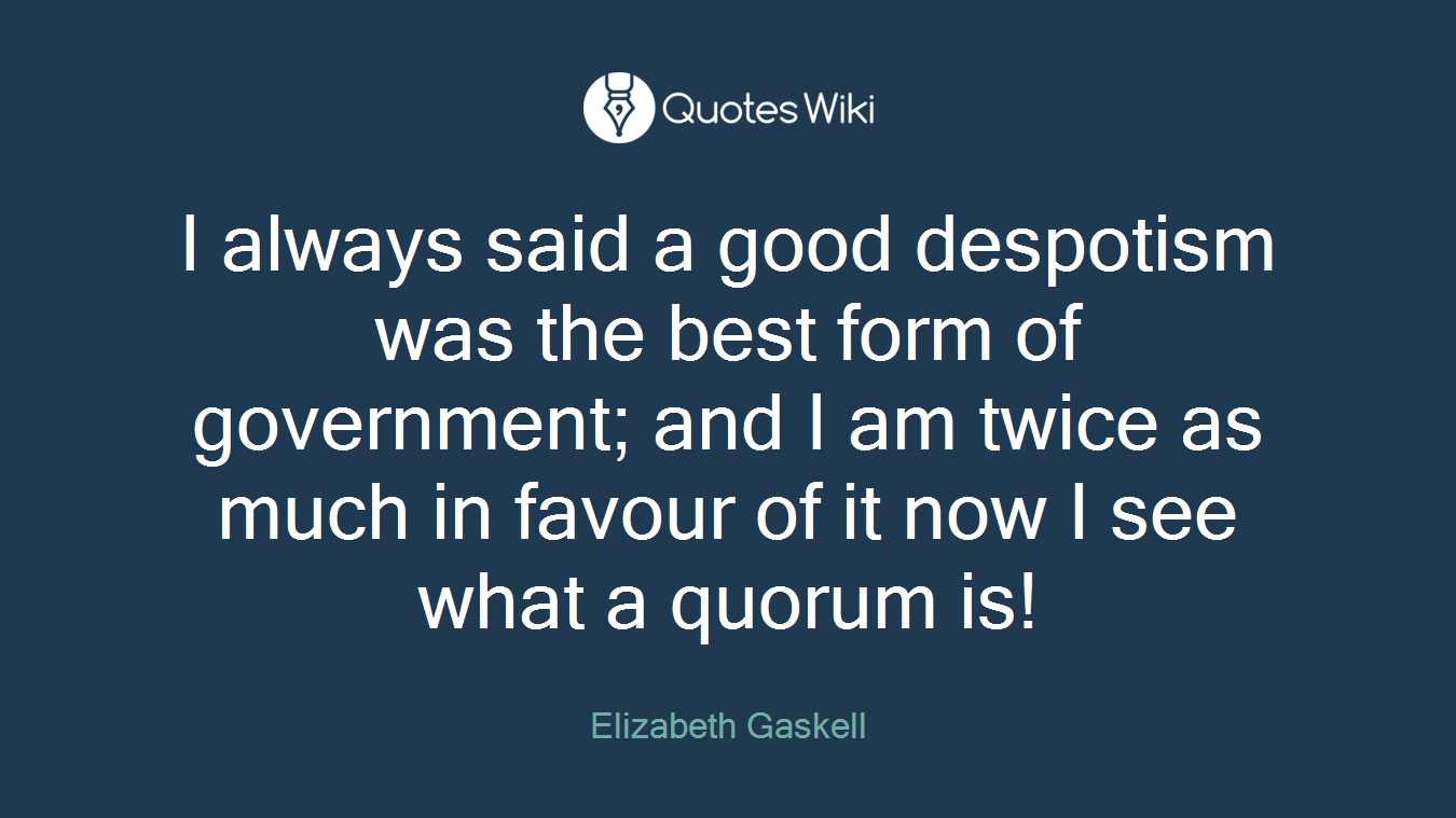 I always said a good despotism was the best form of government; and I am twice as much in favour of it now I see what a quorum is!