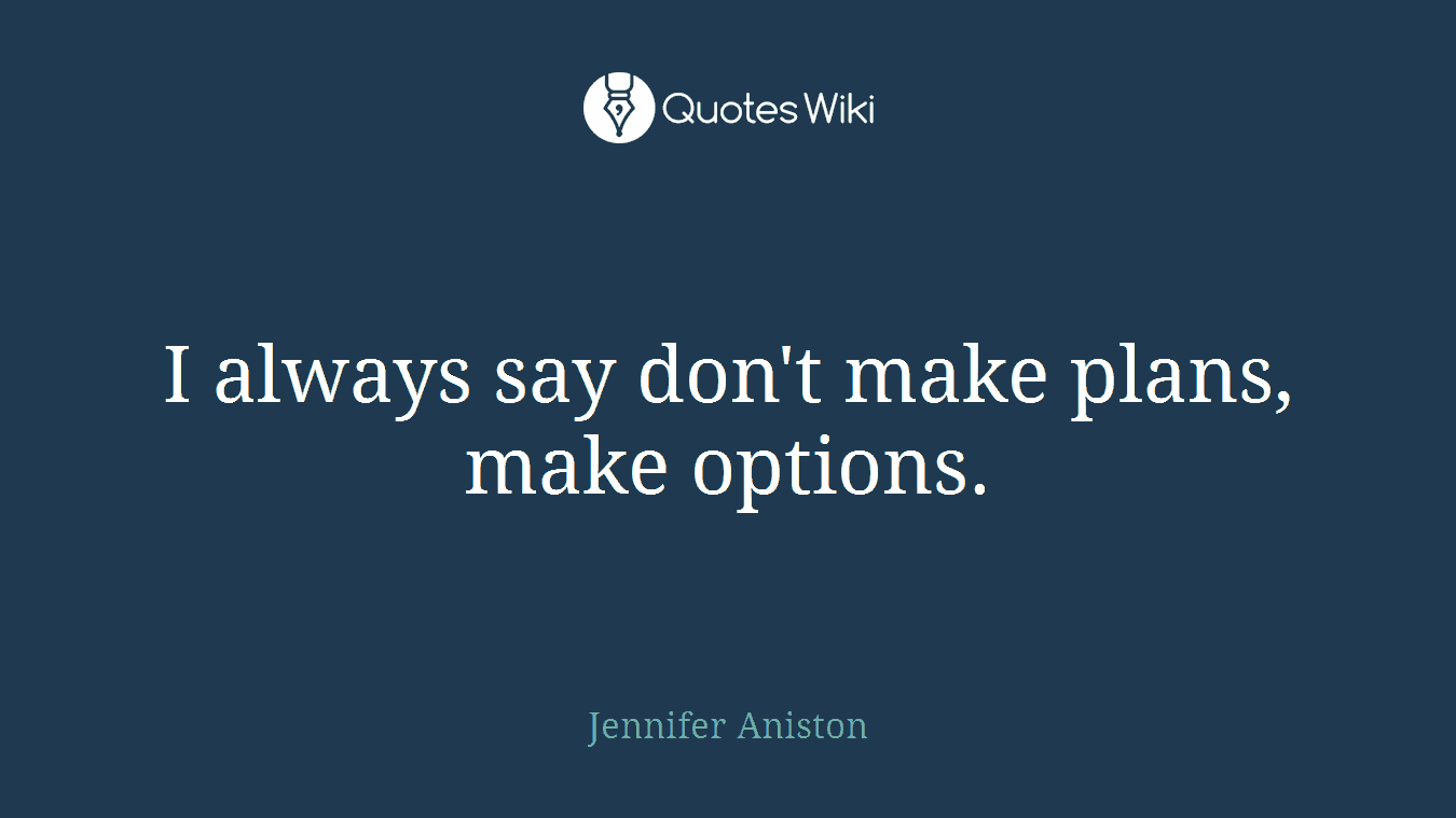 I always say don't make plans, make options.