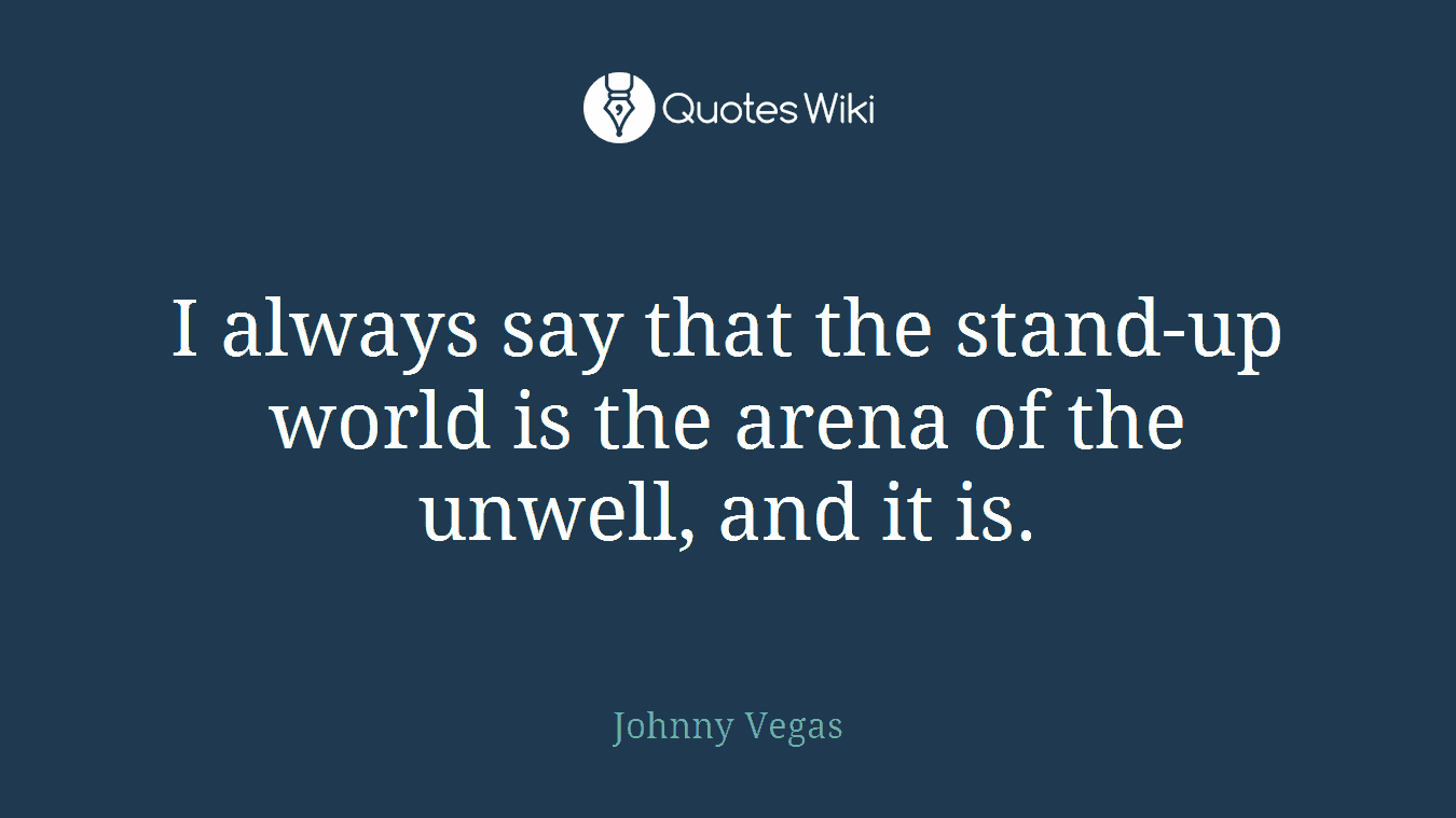 I always say that the stand-up world is the arena of the unwell, and it is.
