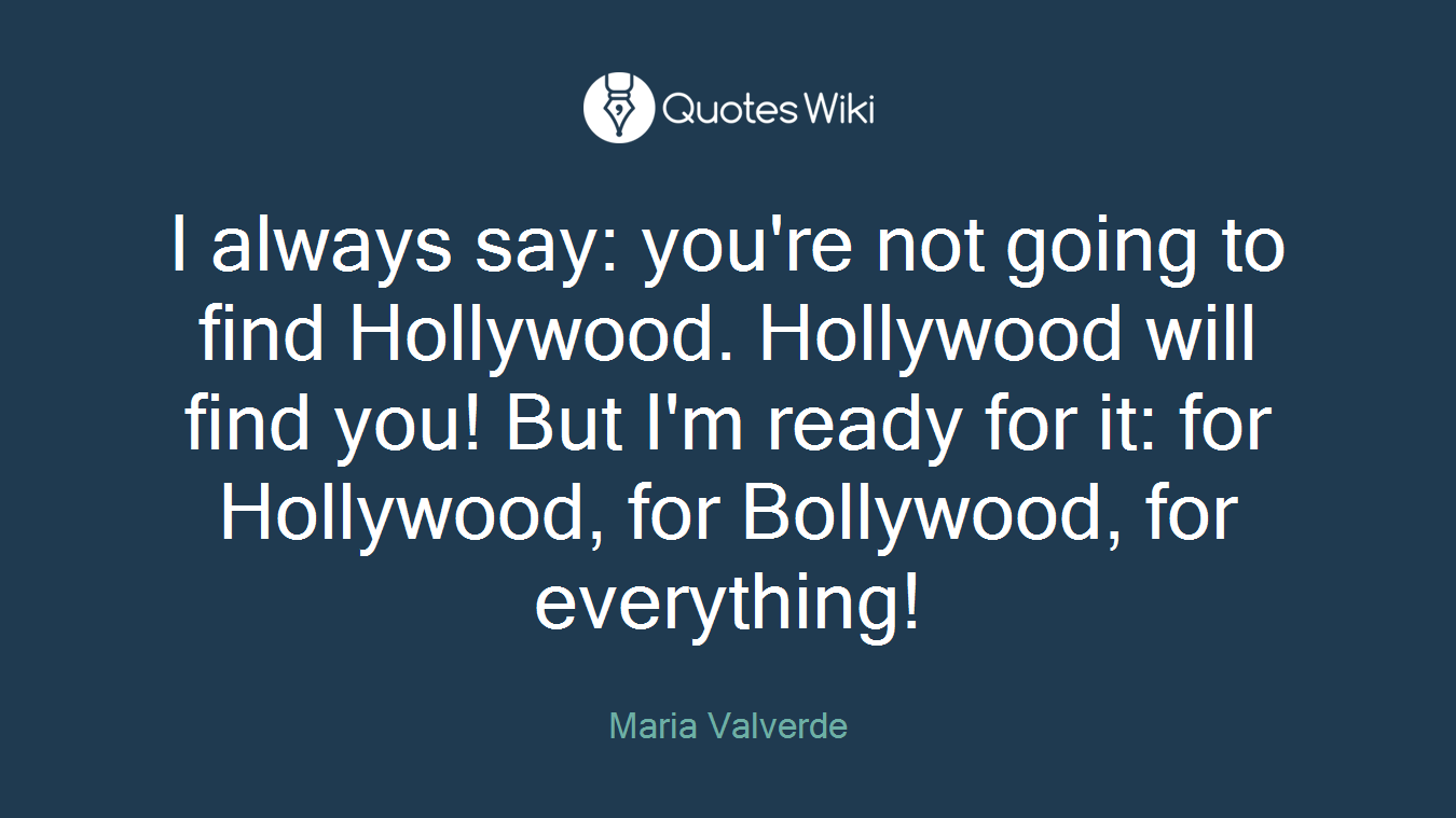I always say: you're not going to find Hollywood. Hollywood will find you! But I'm ready for it: for Hollywood, for Bollywood, for everything!