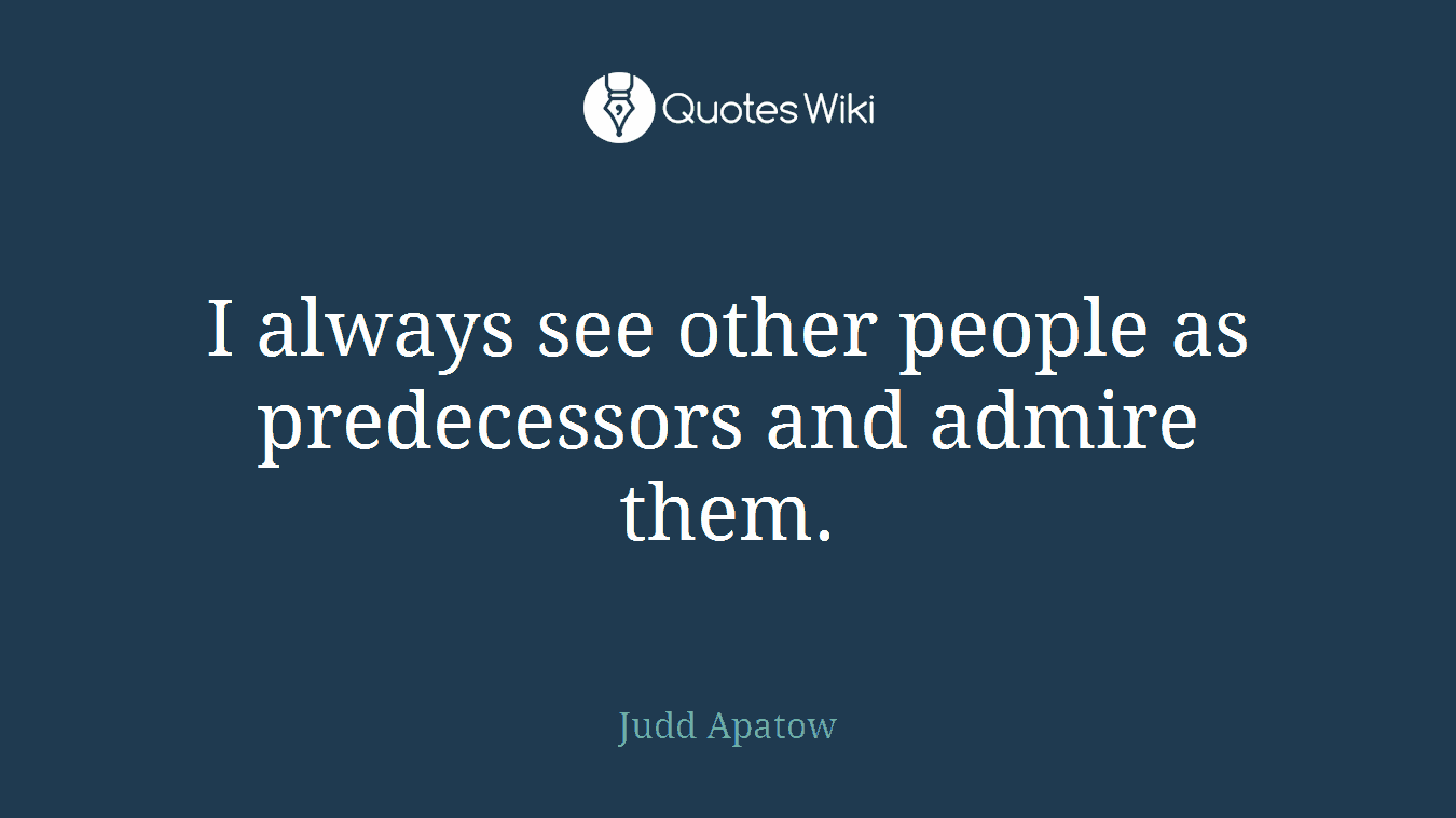 I always see other people as predecessors and admire them.