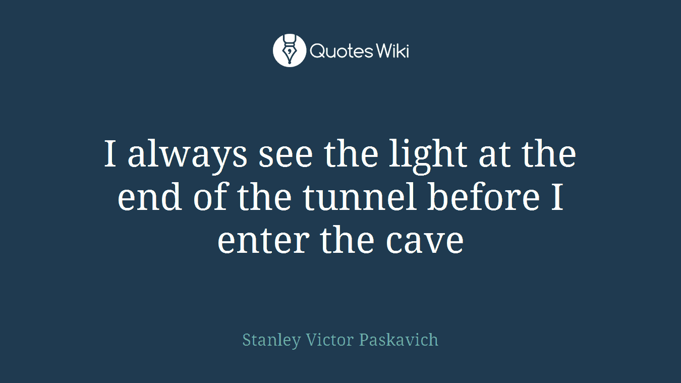 I always see the light at the end of the tunnel before I enter the cave