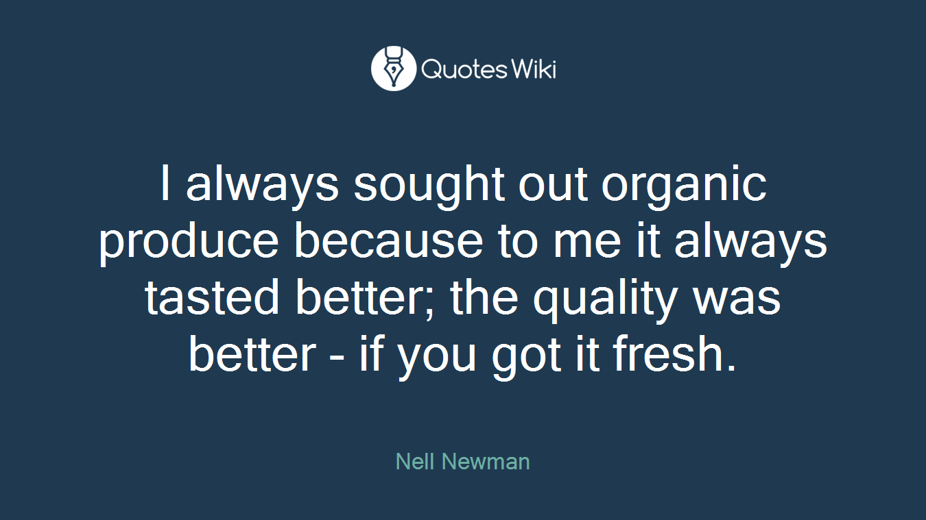 I always sought out organic produce because to me it always tasted better; the quality was better - if you got it fresh.