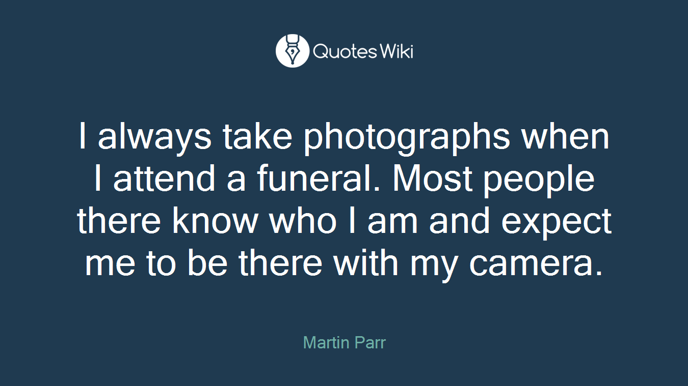 I always take photographs when I attend a funeral. Most people there know who I am and expect me to be there with my camera.