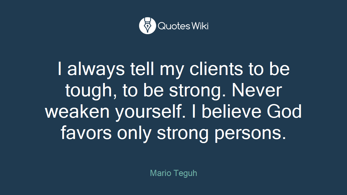 I always tell my clients to be tough, to be strong. Never weaken yourself. I believe God favors only strong persons.