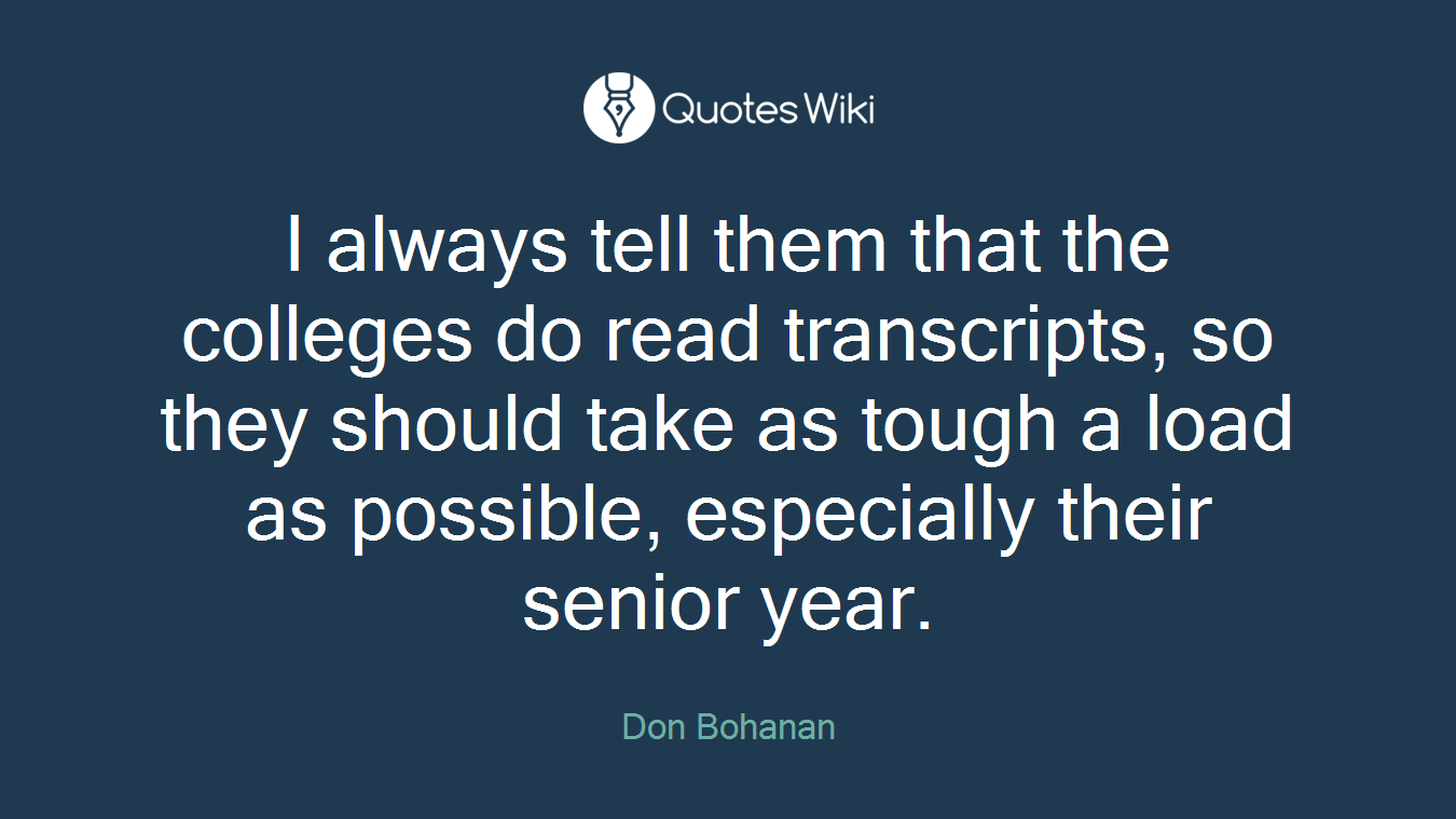 I always tell them that the colleges do read transcripts, so they should take as tough a load as possible, especially their senior year.