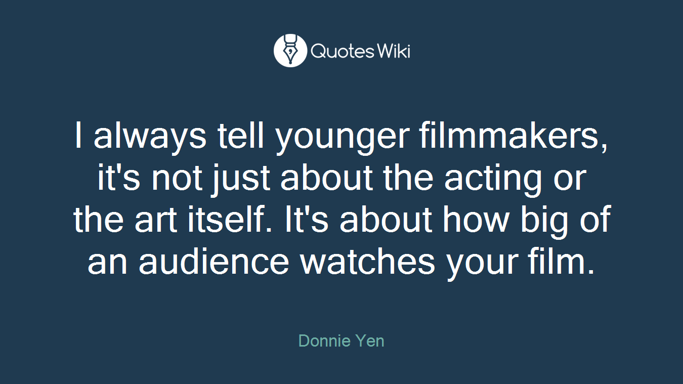 I always tell younger filmmakers, it's not just about the acting or the art itself. It's about how big of an audience watches your film.